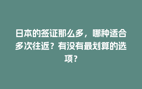 日本的签证那么多，哪种适合多次往返？有没有最划算的选项？