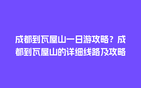 成都到瓦屋山一日游攻略？成都到瓦屋山的详细线路及攻略