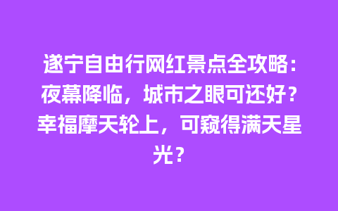 遂宁自由行网红景点全攻略：夜幕降临，城市之眼可还好？幸福摩天轮上，可窥得满天星光？