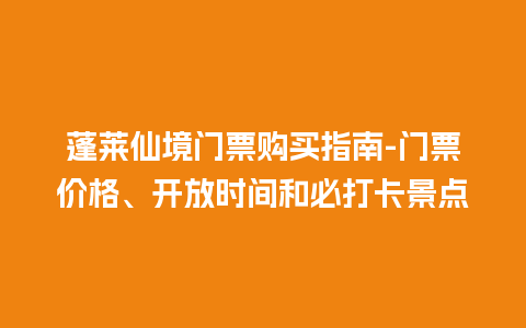 蓬莱仙境门票购买指南-门票价格、开放时间和必打卡景点