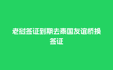 老挝签证到期去泰国友谊桥换签证