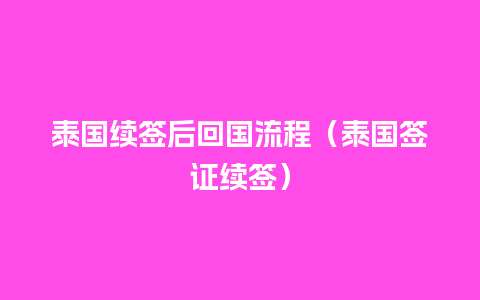 泰国续签后回国流程（泰国签证续签）