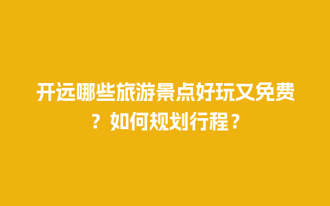 开远哪些旅游景点好玩又免费？如何规划行程？