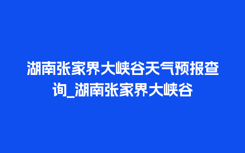 湖南张家界大峡谷天气预报查询_湖南张家界大峡谷