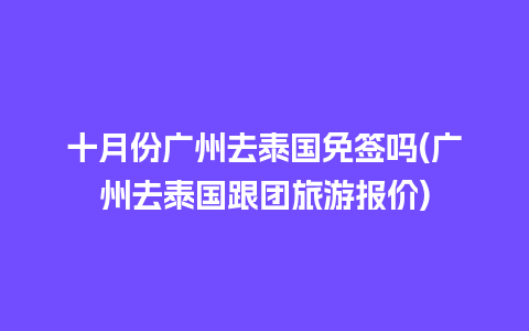 十月份广州去泰国免签吗(广州去泰国跟团旅游报价)