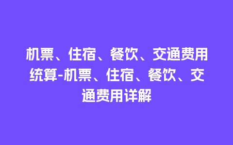 机票、住宿、餐饮、交通费用统算-机票、住宿、餐饮、交通费用详解