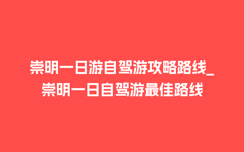 崇明一日游自驾游攻略路线_崇明一日自驾游最佳路线