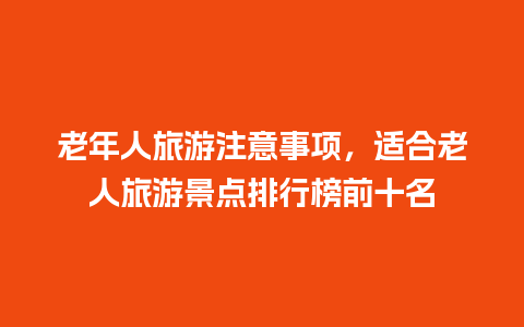 老年人旅游注意事项，适合老人旅游景点排行榜前十名