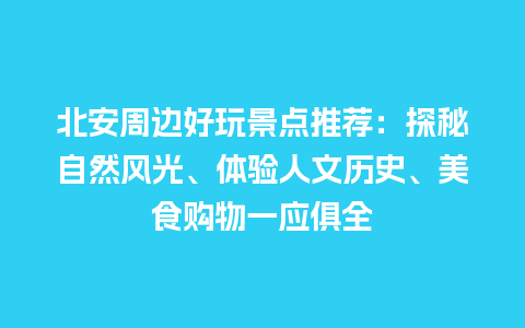 北安周边好玩景点推荐：探秘自然风光、体验人文历史、美食购物一应俱全