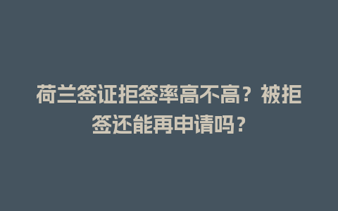 荷兰签证拒签率高不高？被拒签还能再申请吗？