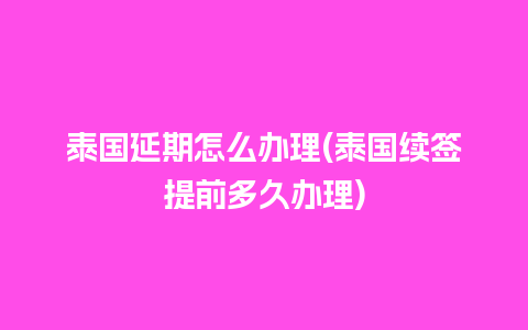 泰国延期怎么办理(泰国续签提前多久办理)