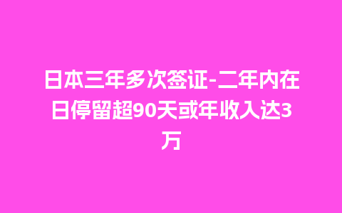 日本三年多次签证-二年内在日停留超90天或年收入达3万