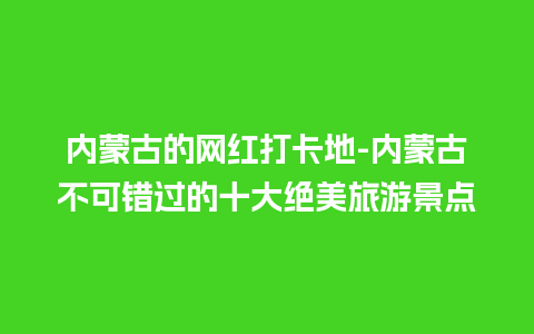 内蒙古的网红打卡地-内蒙古不可错过的十大绝美旅游景点