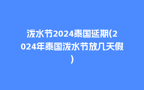 泼水节2024泰国延期(2024年泰国泼水节放几天假)