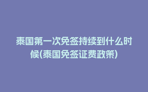 泰国第一次免签持续到什么时候(泰国免签证费政策)