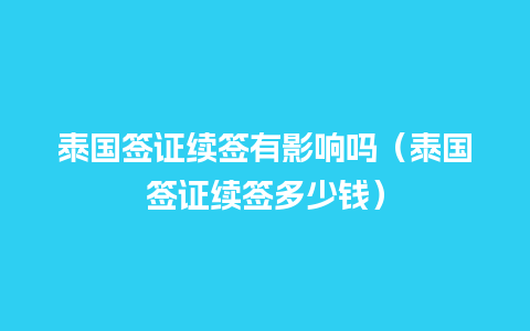 泰国签证续签有影响吗（泰国签证续签多少钱）