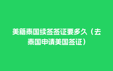 美籍泰国续签签证要多久（去泰国申请美国签证）