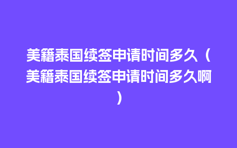 美籍泰国续签申请时间多久（美籍泰国续签申请时间多久啊）