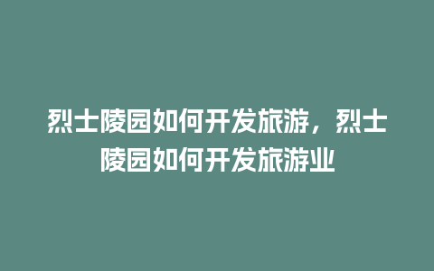 烈士陵园如何开发旅游，烈士陵园如何开发旅游业