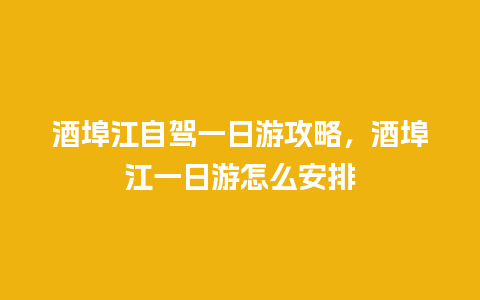 酒埠江自驾一日游攻略，酒埠江一日游怎么安排