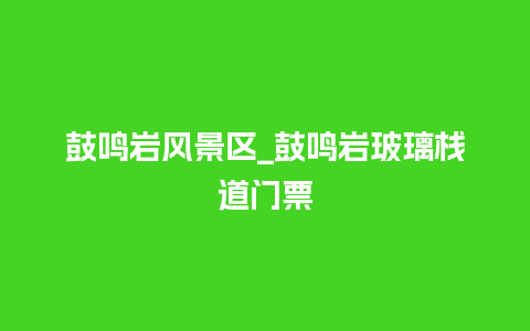 鼓鸣岩风景区_鼓鸣岩玻璃栈道门票