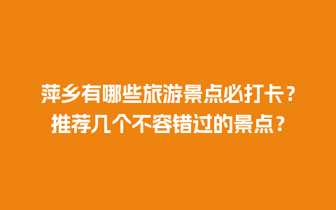 萍乡有哪些旅游景点必打卡？推荐几个不容错过的景点？