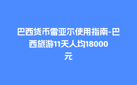 巴西货币雷亚尔使用指南-巴西旅游11天人均18000元