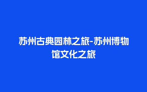 苏州古典园林之旅-苏州博物馆文化之旅