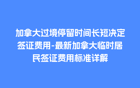 加拿大过境停留时间长短决定签证费用-最新加拿大临时居民签证费用标准详解