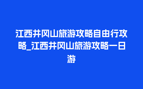 江西井冈山旅游攻略自由行攻略_江西井冈山旅游攻略一日游