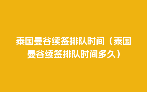 泰国曼谷续签排队时间（泰国曼谷续签排队时间多久）