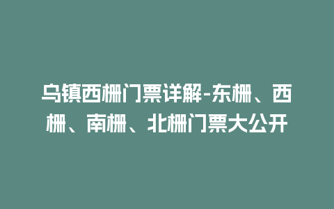 乌镇西栅门票详解-东栅、西栅、南栅、北栅门票大公开