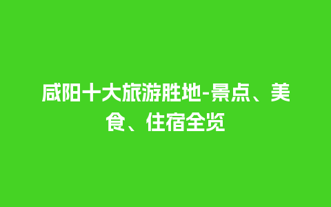 咸阳十大旅游胜地-景点、美食、住宿全览