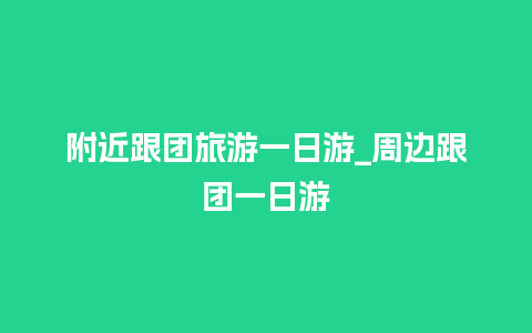 附近跟团旅游一日游_周边跟团一日游