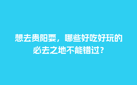 想去贵阳耍，哪些好吃好玩的必去之地不能错过？