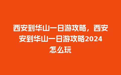 西安到华山一日游攻略，西安安到华山一日游攻略2024怎么玩