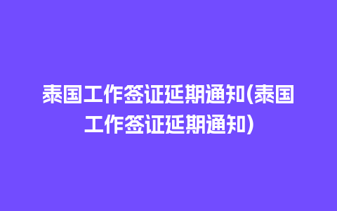 泰国工作签证延期通知(泰国工作签证延期通知)