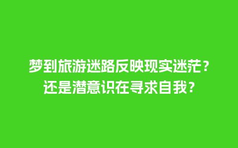 梦到旅游迷路反映现实迷茫？还是潜意识在寻求自我？