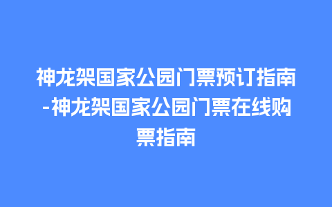 神龙架国家公园门票预订指南-神龙架国家公园门票在线购票指南