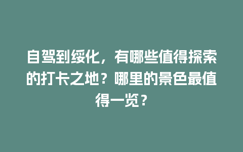 自驾到绥化，有哪些值得探索的打卡之地？哪里的景色最值得一览？