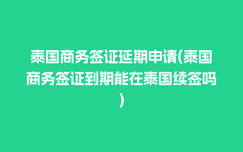 泰国商务签证延期申请(泰国商务签证到期能在泰国续签吗)