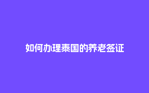 如何办理泰国的养老签证