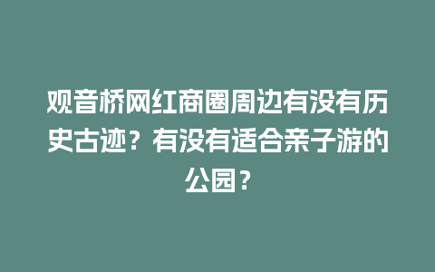 观音桥网红商圈周边有没有历史古迹？有没有适合亲子游的公园？