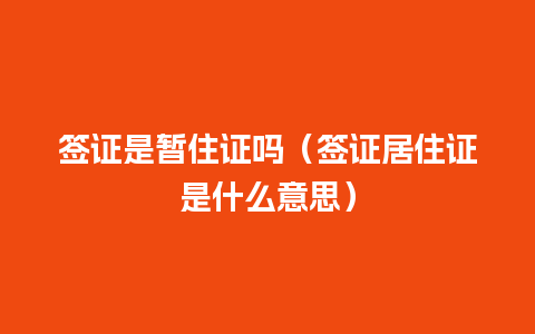 签证是暂住证吗（签证居住证是什么意思）