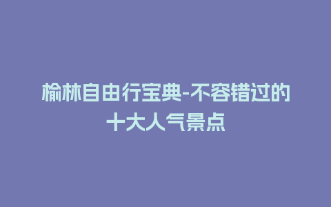 榆林自由行宝典-不容错过的十大人气景点