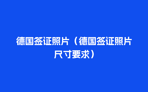 德国签证照片（德国签证照片尺寸要求）