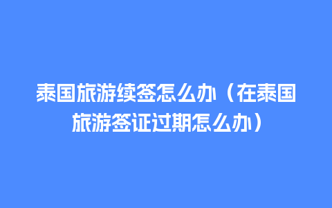 泰国旅游续签怎么办（在泰国旅游签证过期怎么办）