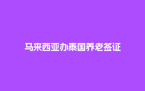 马来西亚办泰国养老签证