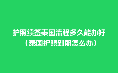 护照续签泰国流程多久能办好（泰国护照到期怎么办）