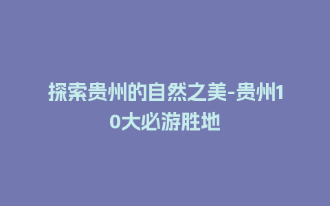 探索贵州的自然之美-贵州10大必游胜地